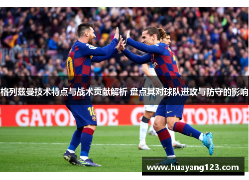 格列兹曼技术特点与战术贡献解析 盘点其对球队进攻与防守的影响