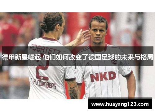 德甲新星崛起 他们如何改变了德国足球的未来与格局