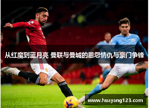 从红魔到蓝月亮 曼联与曼城的恩怨情仇与豪门争锋