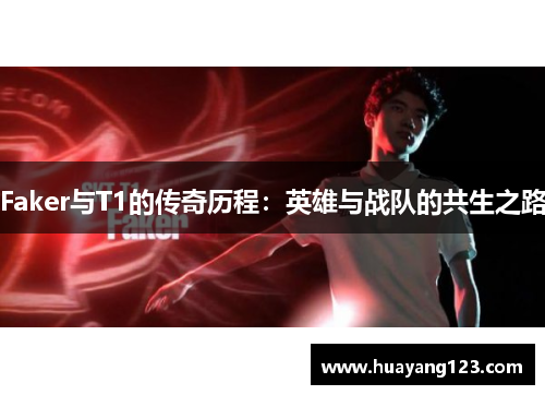 Faker与T1的传奇历程：英雄与战队的共生之路