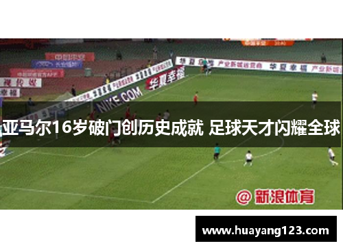 亚马尔16岁破门创历史成就 足球天才闪耀全球