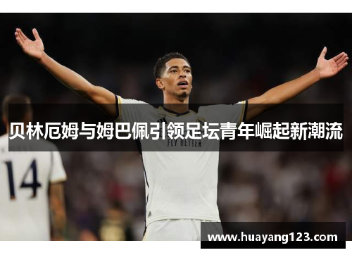 贝林厄姆与姆巴佩引领足坛青年崛起新潮流