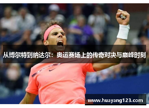从博尔特到纳达尔：奥运赛场上的传奇对决与巅峰时刻