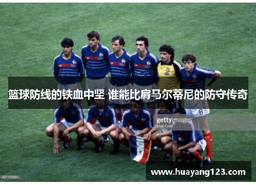 篮球防线的铁血中坚 谁能比肩马尔蒂尼的防守传奇