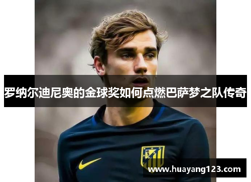罗纳尔迪尼奥的金球奖如何点燃巴萨梦之队传奇